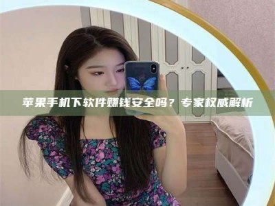 莱阳苹果手机下软件赚钱安全吗？专家权威解析