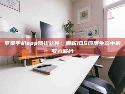 莱阳苹果手机app赚钱软件：解析iOS应用生态中的收入密码