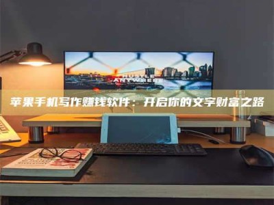 莱阳苹果手机写作赚钱软件：开启你的文字财富之路