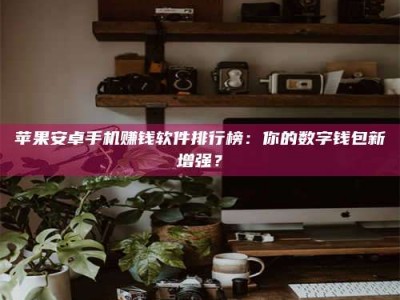 莱阳苹果安卓手机赚钱软件排行榜：你的数字钱包新增强？