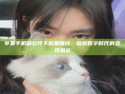 莱阳苹果手机刷软件下载量赚钱：探索数字时代的变现机会