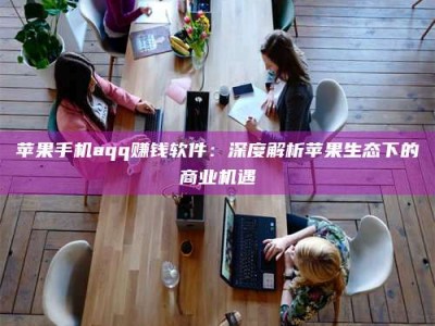 莱阳苹果手机aqq赚钱软件：深度解析苹果生态下的商业机遇