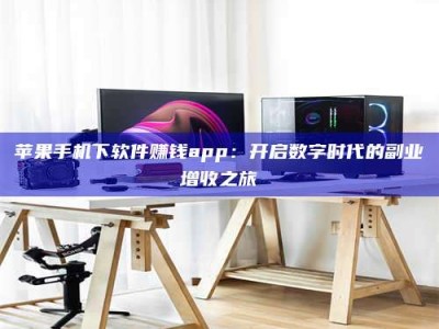 莱阳苹果手机下软件赚钱app：开启数字时代的副业增收之旅
